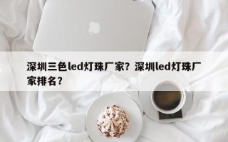 深圳三色led灯珠厂家？深圳led灯珠厂家排名？