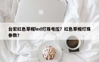 台宏红色草帽led灯珠电压？红色草帽灯珠参数？