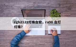 rgb2121灯珠台宏，ra98 台灯 灯珠？