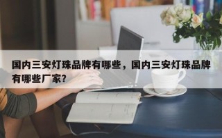 国内三安灯珠品牌有哪些，国内三安灯珠品牌有哪些厂家？
