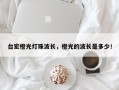 台宏橙光灯珠波长，橙光的波长是多少！