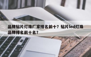 品牌贴片灯珠厂家排名前十？贴片led灯珠品牌排名前十名？