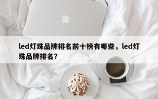 led灯珠品牌排名前十榜有哪些，led灯珠品牌排名？