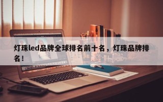 灯珠led品牌全球排名前十名，灯珠品牌排名！