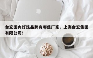 台宏国内灯珠品牌有哪些厂家，上海台宏集团有限公司！