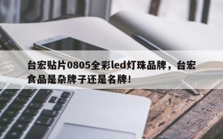 台宏贴片0805全彩led灯珠品牌，台宏食品是杂牌子还是名牌！