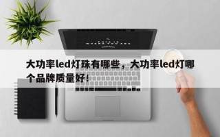 大功率led灯珠有哪些，大功率led灯哪个品牌质量好！