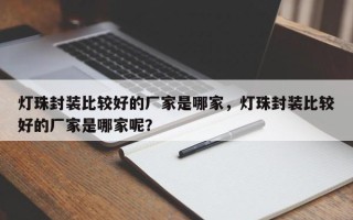 灯珠封装比较好的厂家是哪家，灯珠封装比较好的厂家是哪家呢？