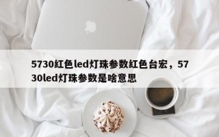 5730红色led灯珠参数红色台宏，5730led灯珠参数是啥意思