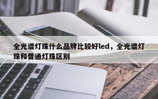 全光谱灯珠什么品牌比较好led，全光谱灯珠和普通灯珠区别