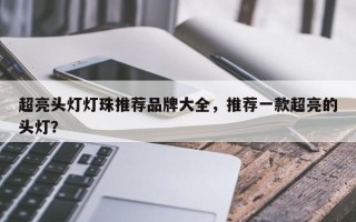 超亮头灯灯珠推荐品牌大全，推荐一款超亮的头灯？