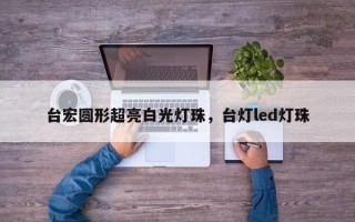 台宏圆形超亮白光灯珠，台灯led灯珠