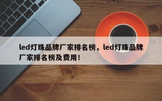 led灯珠品牌厂家排名榜，led灯珠品牌厂家排名榜及费用！