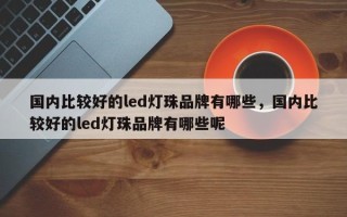 国内比较好的led灯珠品牌有哪些，国内比较好的led灯珠品牌有哪些呢