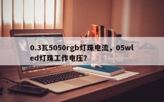 0.3瓦5050rgb灯珠电流，05wled灯珠工作电压？