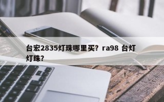 台宏2835灯珠哪里买？ra98 台灯 灯珠？