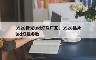 3528橙光led灯珠厂家，3528贴片led灯珠参数