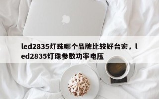 led2835灯珠哪个品牌比较好台宏，led2835灯珠参数功率电压
