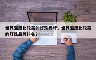 世界温度比较高的灯珠品牌，世界温度比较高的灯珠品牌排名？
