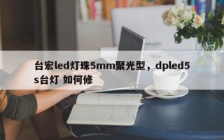 台宏led灯珠5mm聚光型，dpled5s台灯 如何修