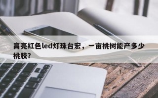 高亮红色led灯珠台宏，一亩桃树能产多少桃胶？