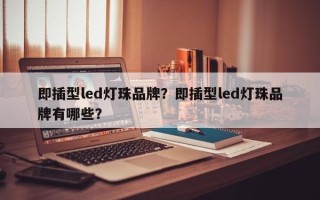 即插型led灯珠品牌？即插型led灯珠品牌有哪些？