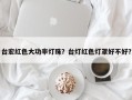 台宏红色大功率灯珠？台灯红色灯罩好不好？