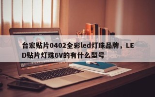 台宏贴片0402全彩led灯珠品牌，LED贴片灯珠6V的有什么型号