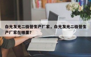白光发光二极管生产厂家，白光发光二极管生产厂家在哪里？