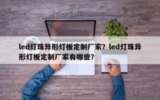 led灯珠异形灯板定制厂家？led灯珠异形灯板定制厂家有哪些？