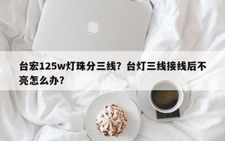 台宏125w灯珠分三线？台灯三线接线后不亮怎么办？