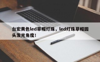 台宏黄色led草帽灯珠，led灯珠草帽圆头发光角度！