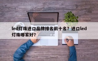led灯珠进口品牌排名前十名？进口led灯珠哪家好？