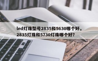 led灯珠型号2835和5630哪个好，2835灯珠和5730灯珠哪个好？