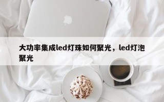 大功率集成led灯珠如何聚光，led灯泡聚光