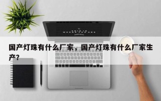 国产灯珠有什么厂家，国产灯珠有什么厂家生产？