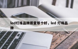 led灯珠品牌质量那个好，led 灯珠品牌