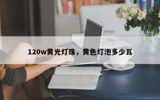 120w黄光灯珠，黄色灯泡多少瓦