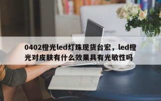 0402橙光led灯珠现货台宏，led橙光对皮肤有什么效果具有光敏性吗