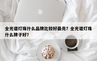 全光谱灯珠什么品牌比较好最亮？全光谱灯珠什么牌子好？