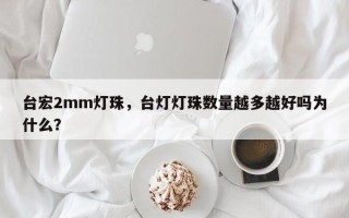 台宏2mm灯珠，台灯灯珠数量越多越好吗为什么？