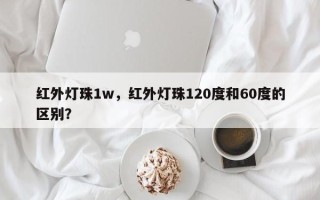 红外灯珠1w，红外灯珠120度和60度的区别？