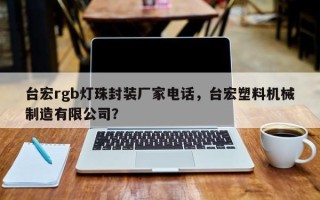 台宏rgb灯珠封装厂家电话，台宏塑料机械制造有限公司？