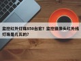 监控红外灯珠850台宏？监控摄像头红外线灯珠是几瓦的？