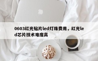 0603红光贴片led灯珠费用，红光led芯片技术难度高
