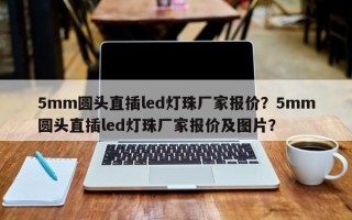 5mm圆头直插led灯珠厂家报价？5mm圆头直插led灯珠厂家报价及图片？