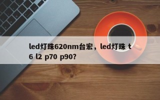 led灯珠620nm台宏，led灯珠 t6 l2 p70 p90？