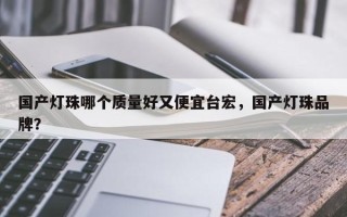 国产灯珠哪个质量好又便宜台宏，国产灯珠品牌？