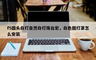 f5圆头白灯自然白灯珠台宏，白色圆灯罩怎么安装