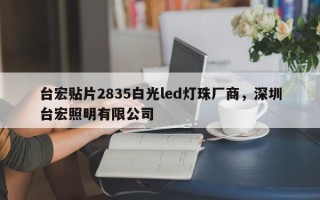 台宏贴片2835白光led灯珠厂商，深圳台宏照明有限公司